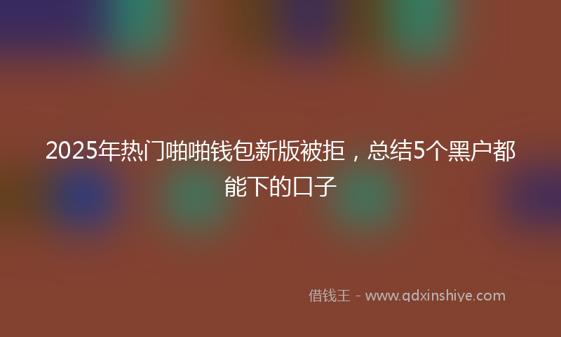 2025年热门啪啪钱包新版被拒，总结5个黑户都能下的口子