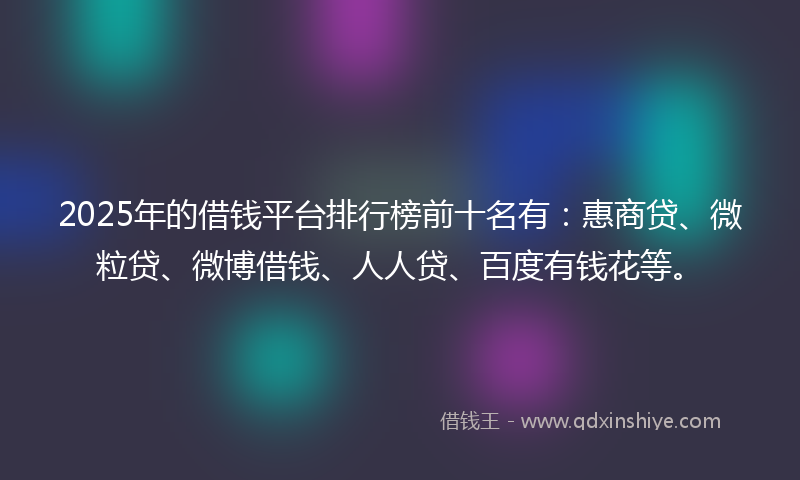 2025年的借钱平台排行榜前十名有：惠商贷、微粒贷、微博借钱、人人贷、百度有钱花等。