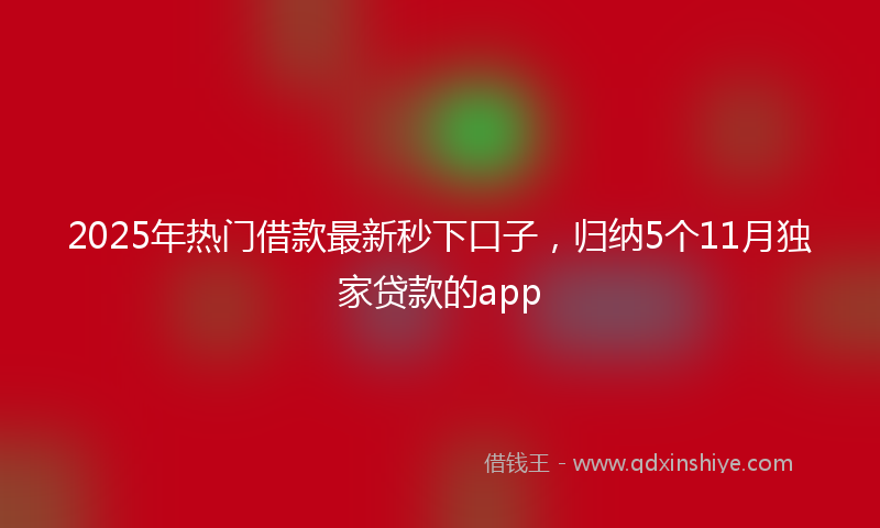 2025年热门借款最新秒下口子，归纳5个11月独家贷款的app