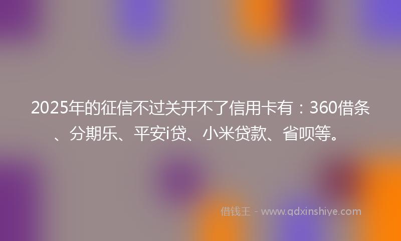 2025年的征信不过关开不了信用卡有：360借条、分期乐、平安i贷、小米贷款、省呗等。