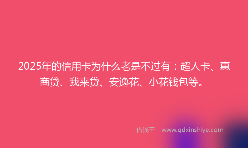 2025年的信用卡为什么老是不过有：超人卡、惠商贷、我来贷、安逸花、小花钱包等。