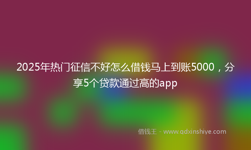 2025年热门征信不好怎么借钱马上到账5000，分享5个贷款通过高的app
