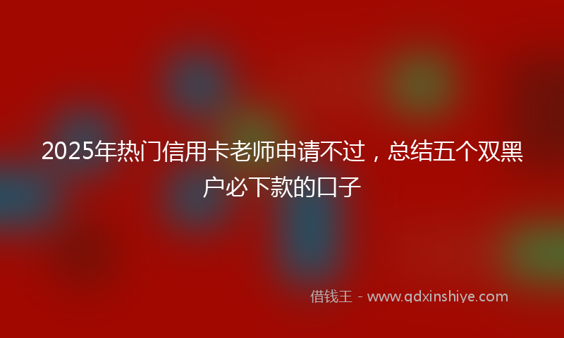 2025年热门信用卡老师申请不过，总结五个双黑户必下款的口子