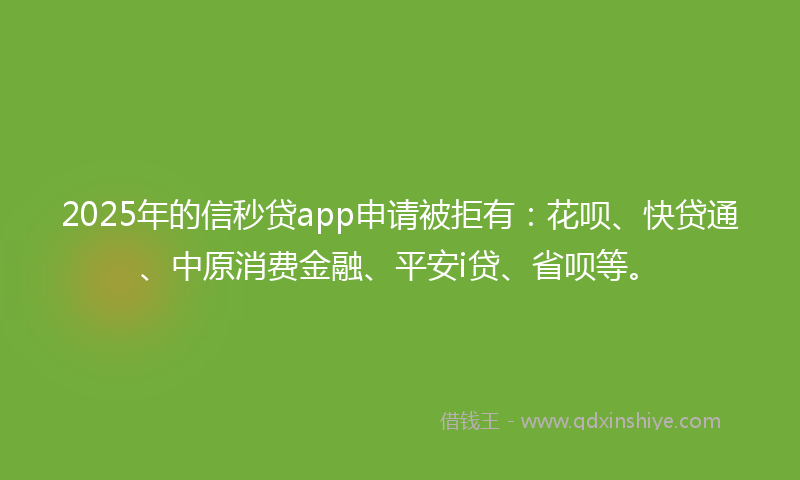 2025年的信秒贷app申请被拒有：花呗、快贷通、中原消费金融、平安i贷、省呗等。
