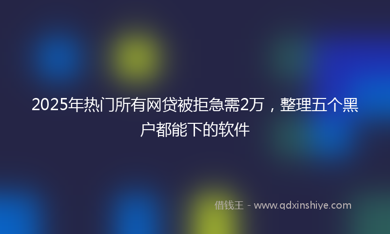 2025年热门所有网贷被拒急需2万，整理五个黑户都能下的软件