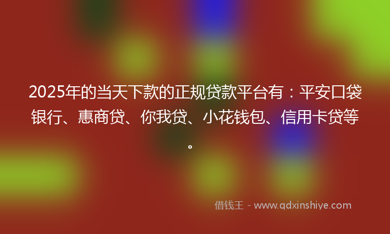 2025年的当天下款的正规贷款平台有：平安口袋银行、惠商贷、你我贷、小花钱包、信用卡贷等。