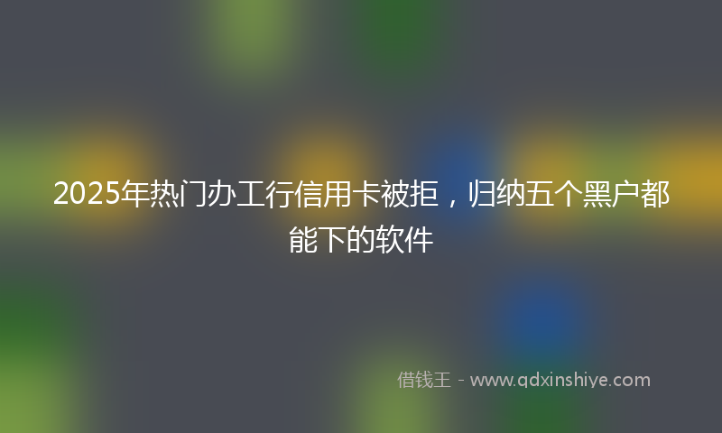 2025年热门办工行信用卡被拒，归纳五个黑户都能下的软件