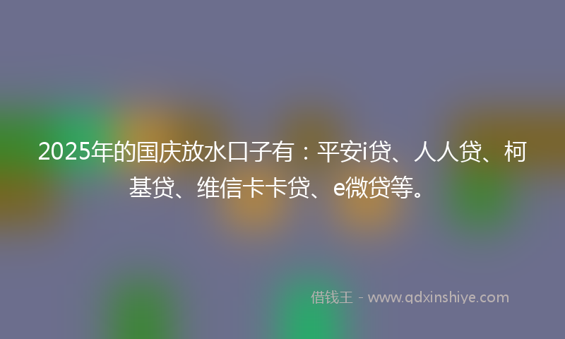 2025年的国庆放水口子有：平安i贷、人人贷、柯基贷、维信卡卡贷、e微贷等。