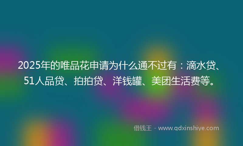 2025年的唯品花申请为什么通不过有：滴水贷、51人品贷、拍拍贷、洋钱罐、美团生活费等。