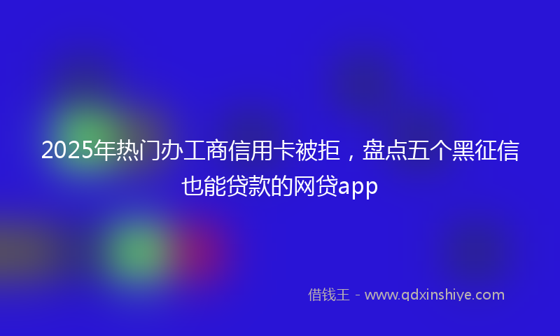 2025年热门办工商信用卡被拒，盘点五个黑征信也能贷款的网贷app