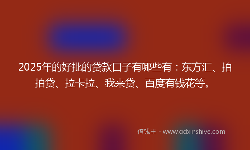 2025年的好批的贷款口子有哪些有：东方汇、拍拍贷、拉卡拉、我来贷、百度有钱花等。