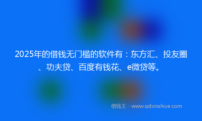 2025年的借钱无门槛的软件有：东方汇、投友圈、功夫贷、百度有钱花、e微贷等。