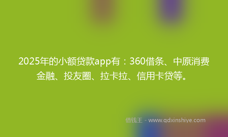 2025年的小额贷款app有：360借条、中原消费金融、投友圈、拉卡拉、信用卡贷等。