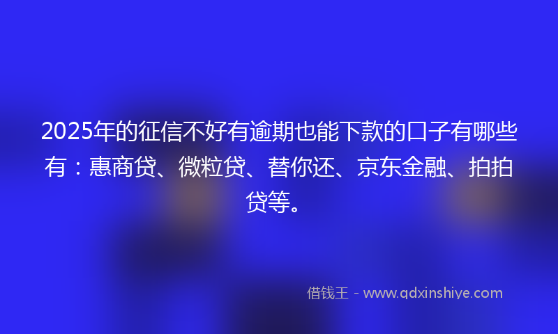 2025年的征信不好有逾期也能下款的口子有哪些有：惠商贷、微粒贷、替你还、京东金融、拍拍贷等。