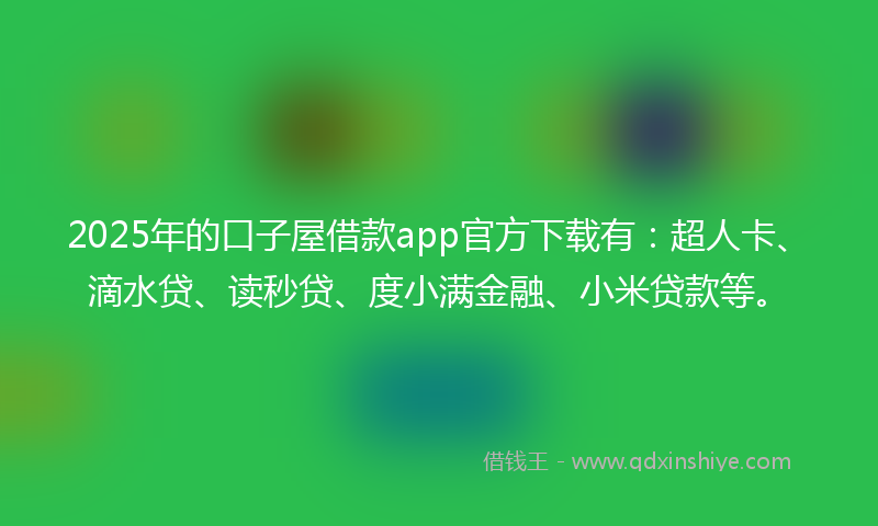 2025年的口子屋借款app官方下载有：超人卡、滴水贷、读秒贷、度小满金融、小米贷款等。