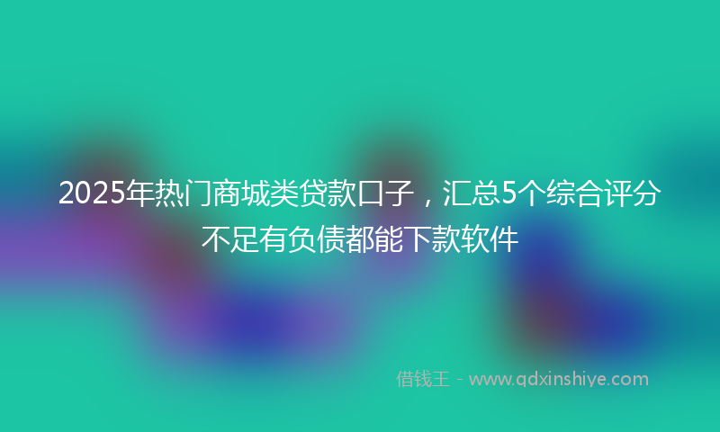 2025年热门商城类贷款口子，汇总5个综合评分不足有负债都能下款软件