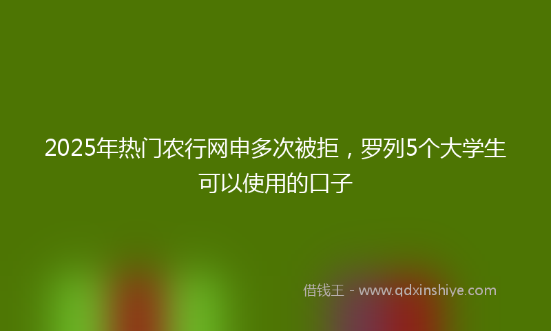 2025年热门农行网申多次被拒，罗列5个大学生可以使用的口子