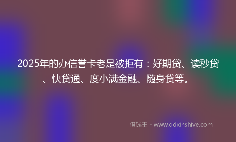 2025年的办信誉卡老是被拒有：好期贷、读秒贷、快贷通、度小满金融、随身贷等。