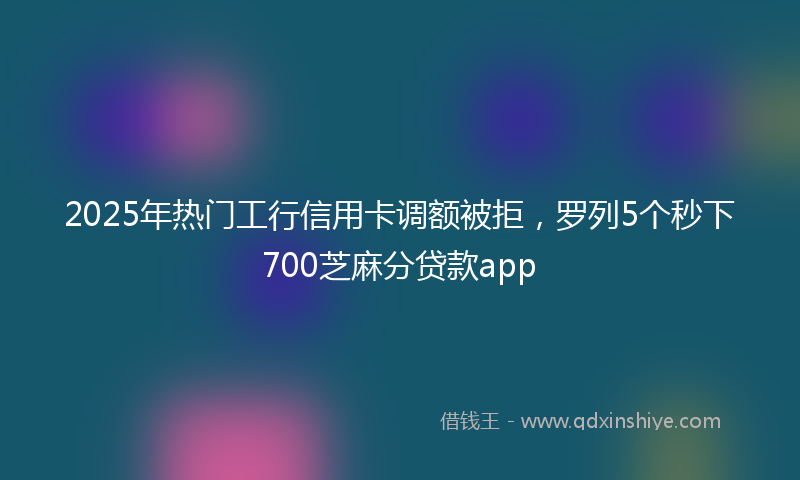 2025年热门工行信用卡调额被拒，罗列5个秒下700芝麻分贷款app