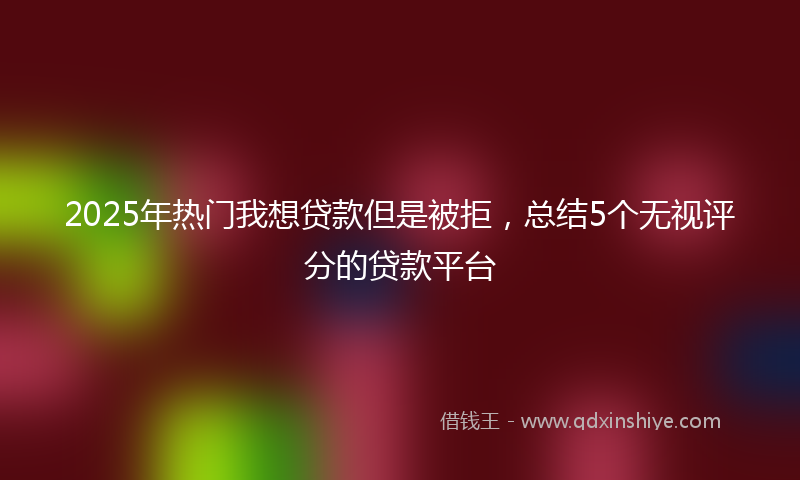 2025年热门我想贷款但是被拒，总结5个无视评分的贷款平台