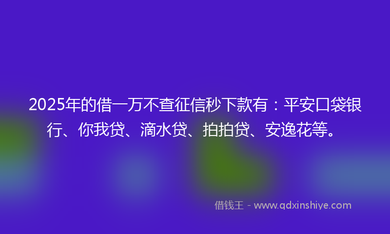 2025年的借一万不查征信秒下款有：平安口袋银行、你我贷、滴水贷、拍拍贷、安逸花等。