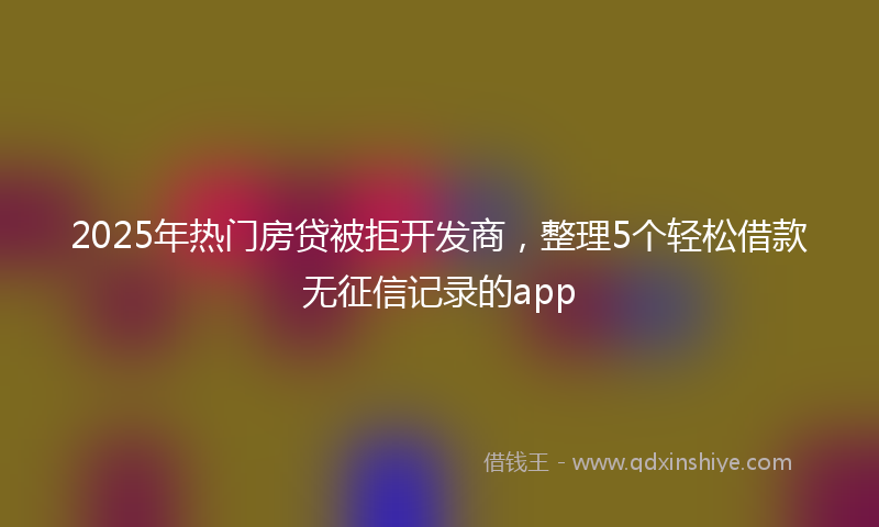 2025年热门房贷被拒开发商，整理5个轻松借款无征信记录的app