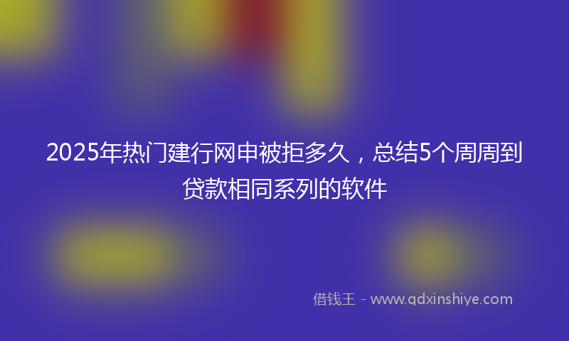 2025年热门建行网申被拒多久，总结5个周周到贷款相同系列的软件