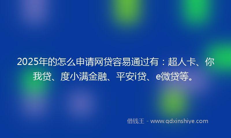 2025年的怎么申请网贷容易通过有：超人卡、你我贷、度小满金融、平安i贷、e微贷等。