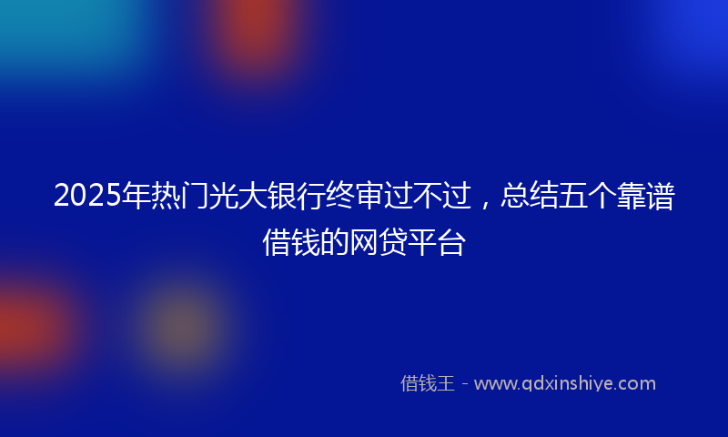 2025年热门光大银行终审过不过，总结五个靠谱借钱的网贷平台