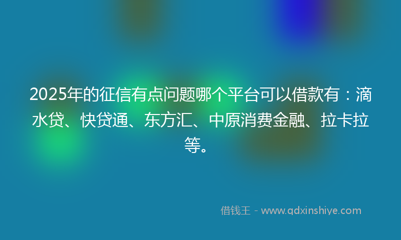 2025年的征信有点问题哪个平台可以借款有：滴水贷、快贷通、东方汇、中原消费金融、拉卡拉等。