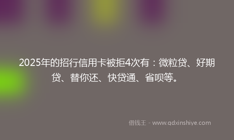 2025年的招行信用卡被拒4次有：微粒贷、好期贷、替你还、快贷通、省呗等。