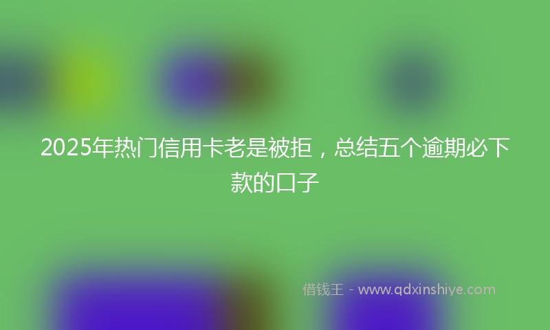 2025年热门信用卡老是被拒，总结五个逾期必下款的口子