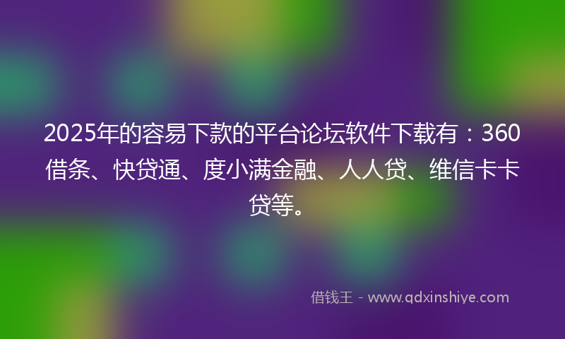 2025年的容易下款的平台论坛软件下载有：360借条、快贷通、度小满金融、人人贷、维信卡卡贷等。