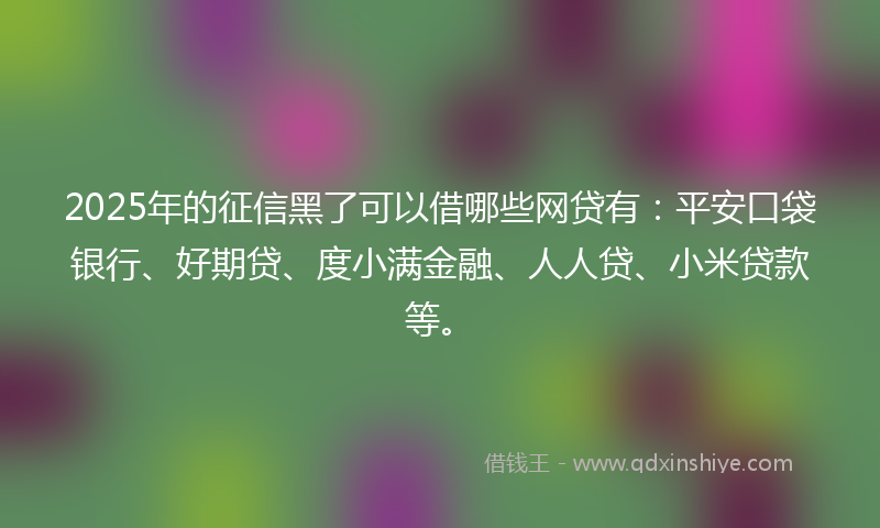 2025年的征信黑了可以借哪些网贷有：平安口袋银行、好期贷、度小满金融、人人贷、小米贷款等。