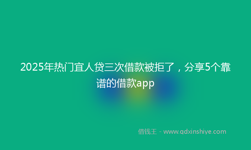 2025年热门宜人贷三次借款被拒了，分享5个靠谱的借款app