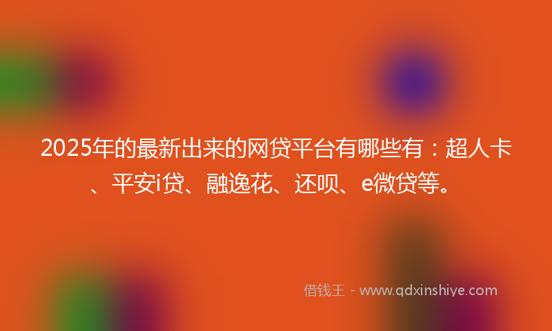 2025年的最新出来的网贷平台有哪些有：超人卡、平安i贷、融逸花、还呗、e微贷等。