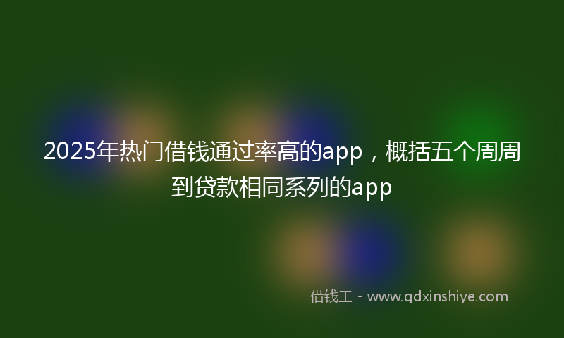 2025年热门借钱通过率高的app，概括五个周周到贷款相同系列的app