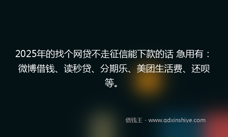 2025年的找个网贷不走征信能下款的话 急用有：微博借钱、读秒贷、分期乐、美团生活费、还呗等。