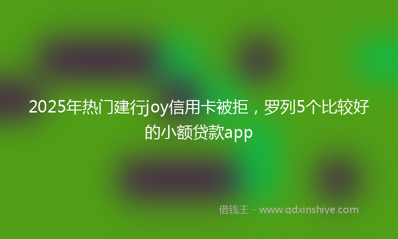 2025年热门建行joy信用卡被拒，罗列5个比较好的小额贷款app