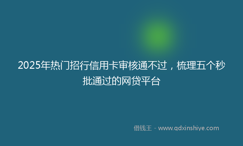 2025年热门招行信用卡审核通不过，梳理五个秒批通过的网贷平台
