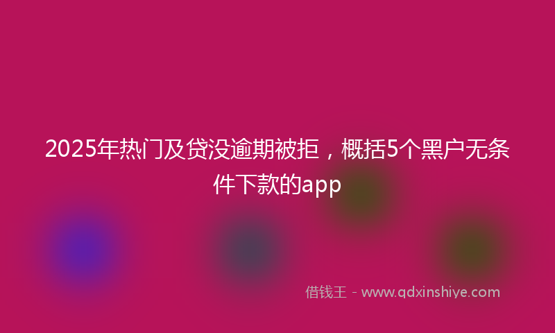 2025年热门及贷没逾期被拒，概括5个黑户无条件下款的app