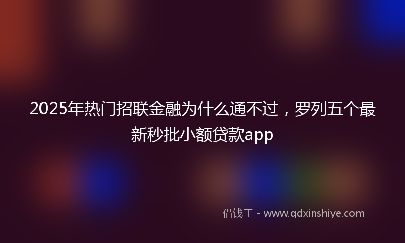 2025年热门招联金融为什么通不过，罗列五个最新秒批小额贷款app