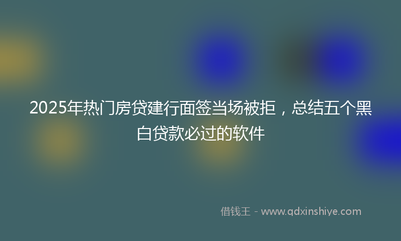 2025年热门房贷建行面签当场被拒，总结五个黑白贷款必过的软件