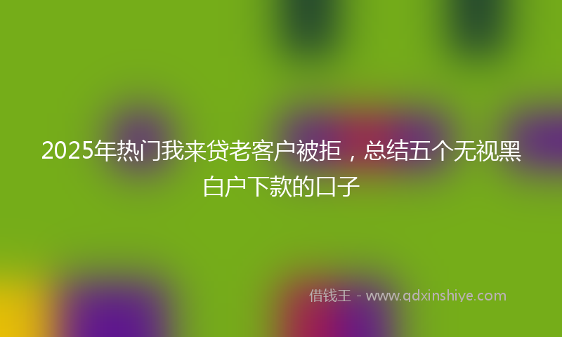2025年热门我来贷老客户被拒，总结五个无视黑白户下款的口子