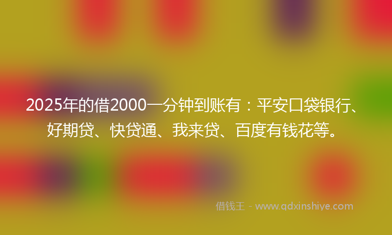 2025年的借2000一分钟到账有：平安口袋银行、好期贷、快贷通、我来贷、百度有钱花等。
