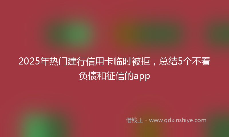 2025年热门建行信用卡临时被拒，总结5个不看负债和征信的app