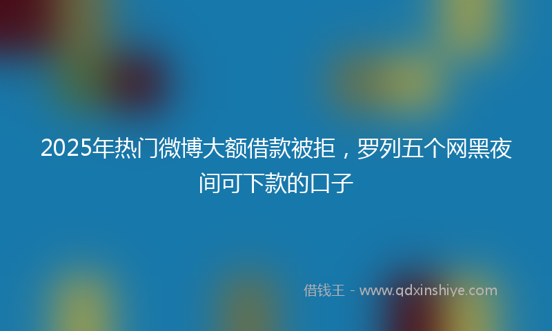 2025年热门微博大额借款被拒，罗列五个网黑夜间可下款的口子