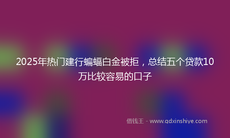 2025年热门建行蝙蝠白金被拒，总结五个贷款10万比较容易的口子