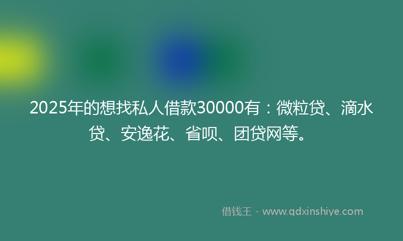 2025年的想找私人借款30000有：微粒贷、滴水贷、安逸花、省呗、团贷网等。