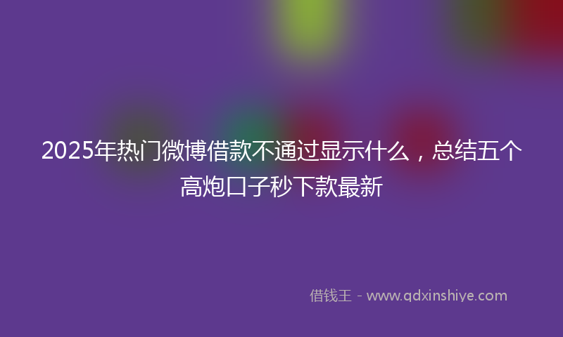 2025年热门微博借款不通过显示什么，总结五个高炮口子秒下款最新